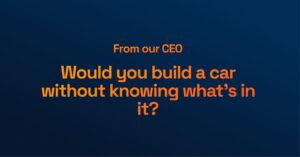 From Our CEO: Would You Build a Car Without Knowing What’s In It?
