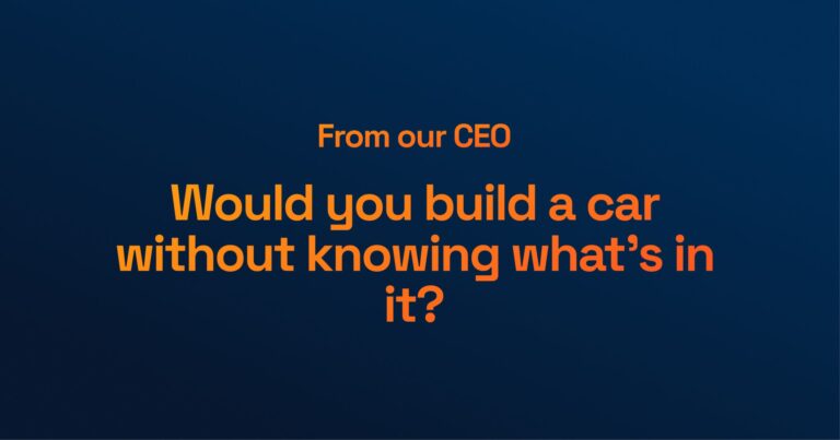 From Our CEO: Would You Build a Car Without Knowing What’s In It?