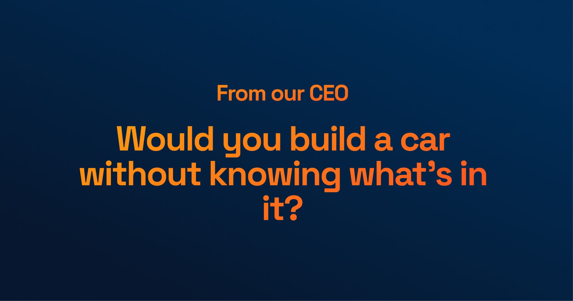 From Our CEO: Would You Build a Car Without Knowing What’s In It?
